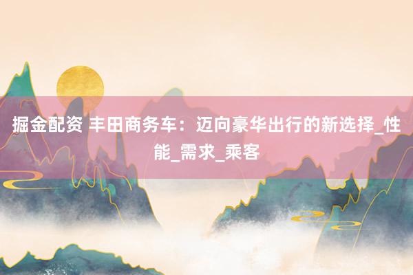掘金配资 丰田商务车：迈向豪华出行的新选择_性能_需求_乘客