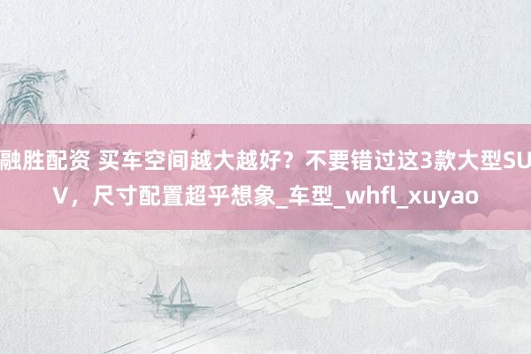 融胜配资 买车空间越大越好？不要错过这3款大型SUV，尺寸配置超乎想象_车型_whfl_xuyao