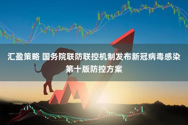 汇盈策略 国务院联防联控机制发布新冠病毒感染第十版防控方案
