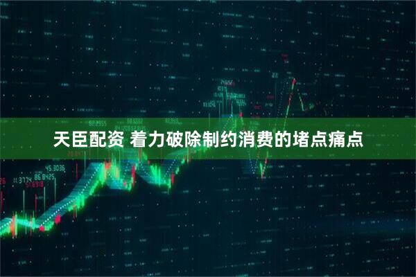 天臣配资 着力破除制约消费的堵点痛点
