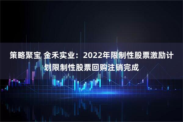 策略聚宝 金禾实业：2022年限制性股票激励计划限制性股票回购注销完成