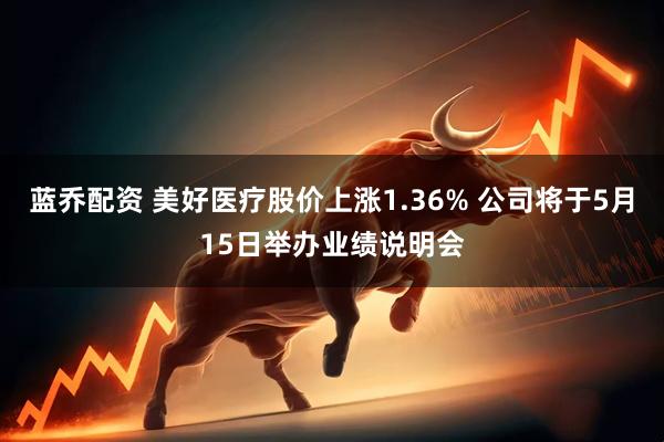 蓝乔配资 美好医疗股价上涨1.36% 公司将于5月15日举办业绩说明会