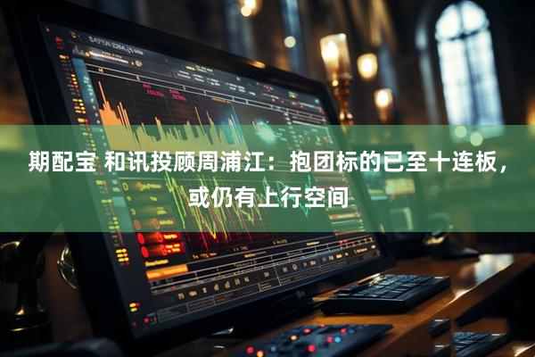 期配宝 和讯投顾周浦江：抱团标的已至十连板，或仍有上行空间