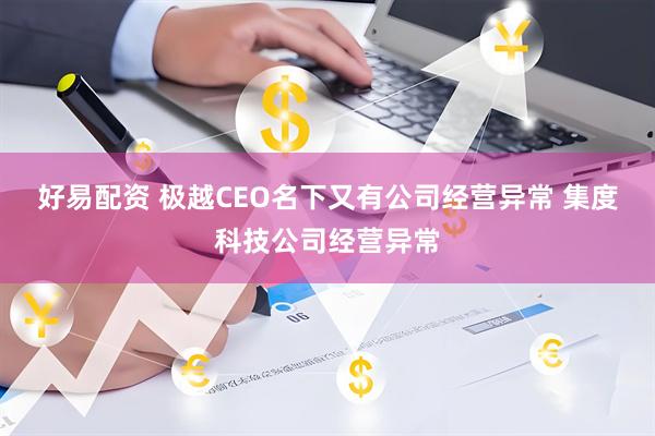 好易配资 极越CEO名下又有公司经营异常 集度科技公司经营异常