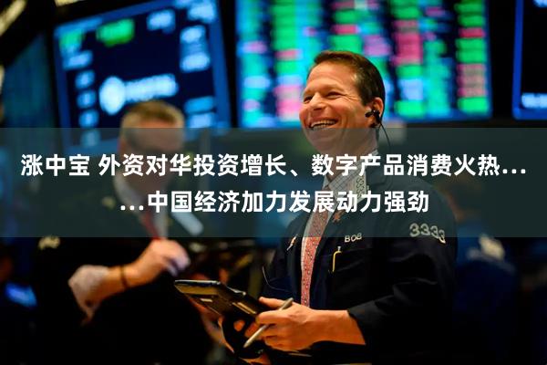 涨中宝 外资对华投资增长、数字产品消费火热……中国经济加力发展动力强劲