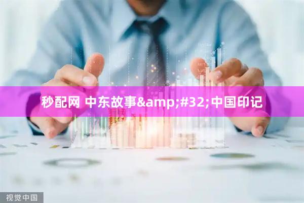 秒配网 中东故事&#32;中国印记