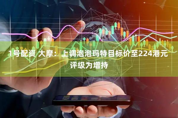 1号配资 大摩：上调泡泡玛特目标价至224港元 评级为增持