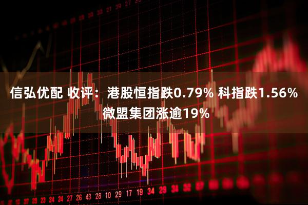 信弘优配 收评：港股恒指跌0.79% 科指跌1.56% 微盟集团涨逾19%