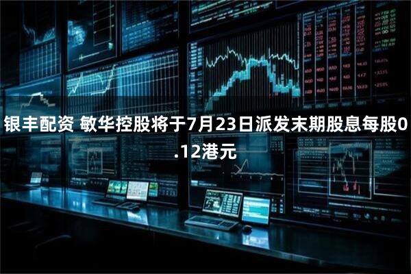 银丰配资 敏华控股将于7月23日派发末期股息每股0.12港元