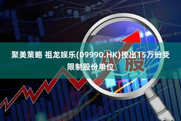 聚美策略 祖龙娱乐(09990.HK)授出15万份受限制股份单位