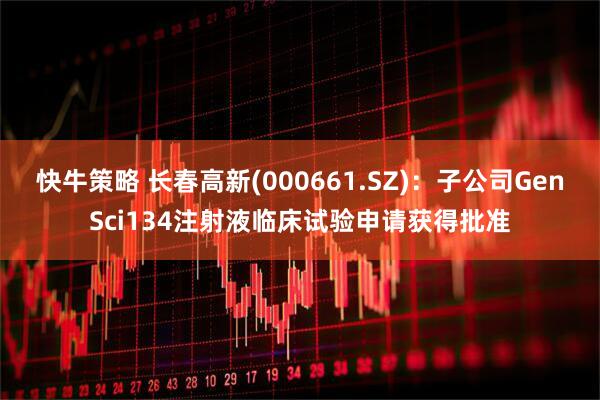 快牛策略 长春高新(000661.SZ)：子公司GenSci134注射液临床试验申请获得批准