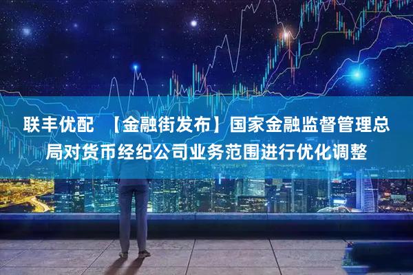 联丰优配  【金融街发布】国家金融监督管理总局对货币经纪公司业务范围进行优化调整