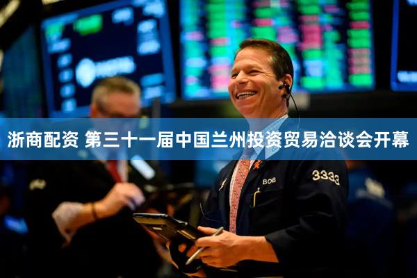 浙商配资 第三十一届中国兰州投资贸易洽谈会开幕