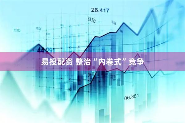 易投配资 整治“内卷式”竞争