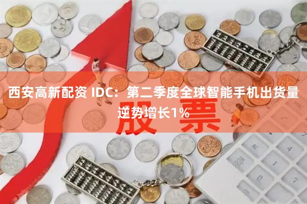 西安高新配资 IDC：第二季度全球智能手机出货量逆势增长1%