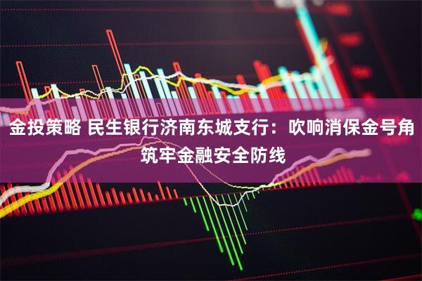金投策略 民生银行济南东城支行：吹响消保金号角 筑牢金融安全防线