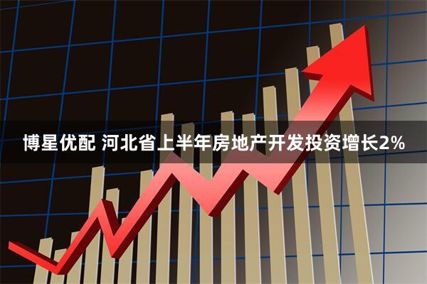 博星优配 河北省上半年房地产开发投资增长2%