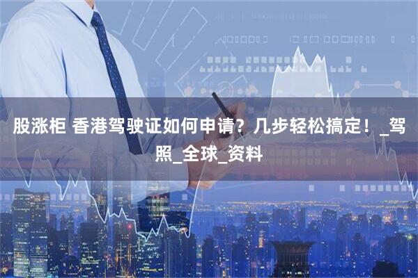 股涨柜 香港驾驶证如何申请？几步轻松搞定！_驾照_全球_资料