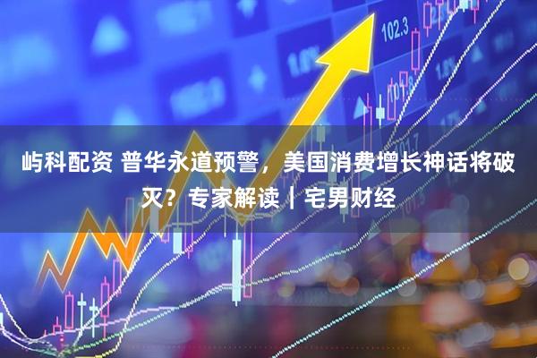 屿科配资 普华永道预警，美国消费增长神话将破灭？专家解读｜宅男财经
