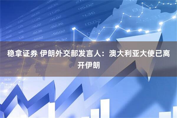 稳拿证券 伊朗外交部发言人：澳大利亚大使已离开伊朗