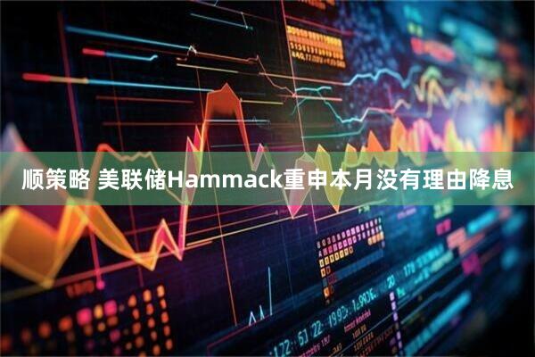 顺策略 美联储Hammack重申本月没有理由降息