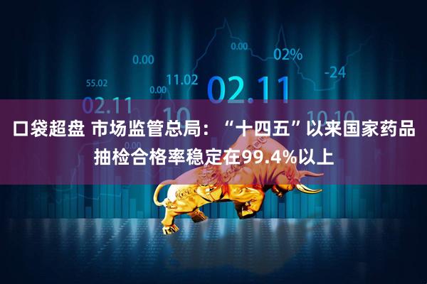 口袋超盘 市场监管总局：“十四五”以来国家药品抽检合格率稳定在99.4%以上