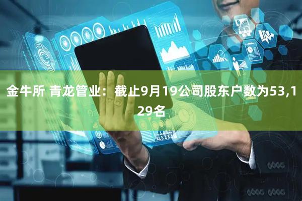 金牛所 青龙管业：截止9月19公司股东户数为53,129名