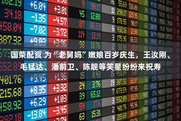 国荣配资 为“老舅妈”嫩娘百岁庆生,王汝刚、毛猛达、潘前卫、陈靓等笑星纷纷来祝寿