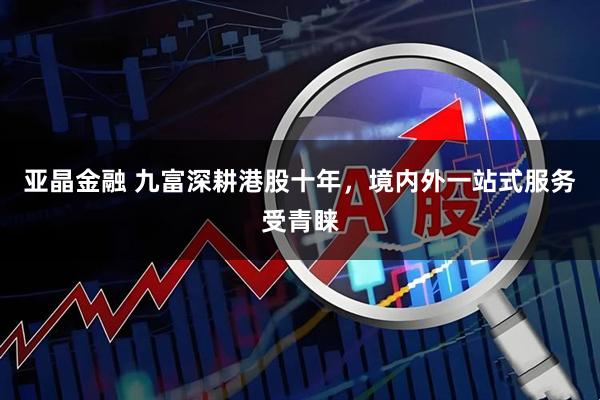 亚晶金融 九富深耕港股十年，境内外一站式服务受青睐