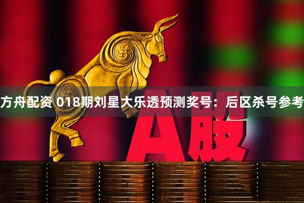 方舟配资 018期刘星大乐透预测奖号：后区杀号参考