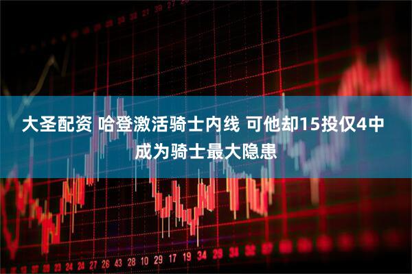 大圣配资 哈登激活骑士内线 可他却15投仅4中 成为骑士最大隐患