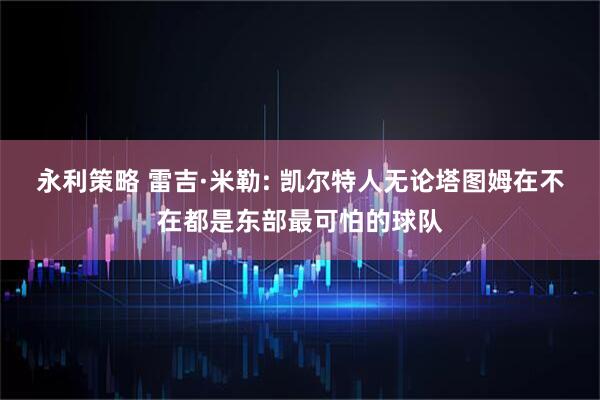 永利策略 雷吉·米勒: 凯尔特人无论塔图姆在不在都是东部最可怕的球队