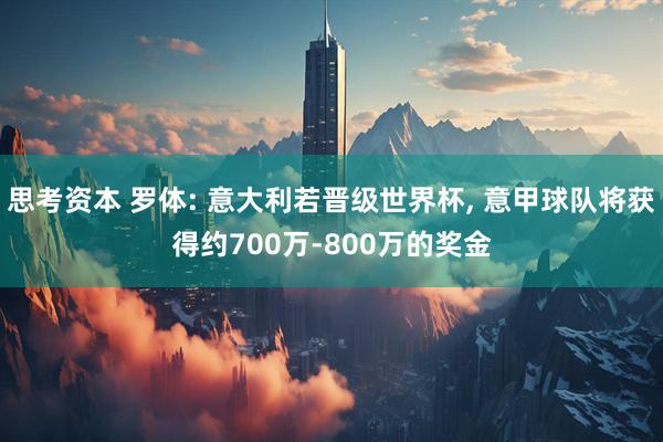 思考资本 罗体: 意大利若晋级世界杯, 意甲球队将获得约700万-800万的奖金