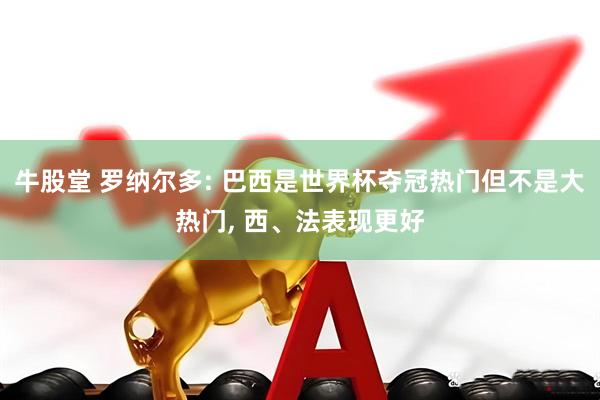 牛股堂 罗纳尔多: 巴西是世界杯夺冠热门但不是大热门, 西、法表现更好