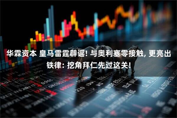 华霖资本 皇马雷霆辟谣! 与奥利塞零接触, 更亮出铁律: 挖角拜仁先过这关!