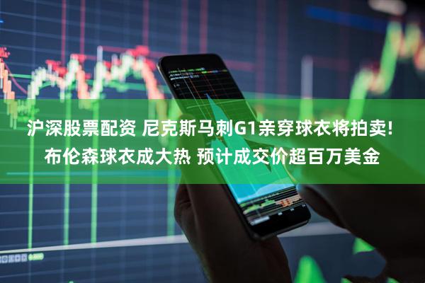 沪深股票配资 尼克斯马刺G1亲穿球衣将拍卖! 布伦森球衣成大热 预计成交价超百万美金